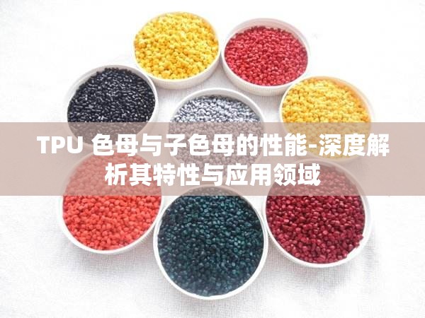 TPU 色母与子色母的性能-深度解析其特性与应用领域