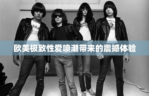 欧美极致性爱喷潮带来的震撼体验