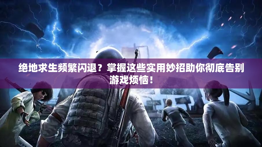 绝地求生频繁闪退？掌握这些实用妙招助你彻底告别游戏烦恼！