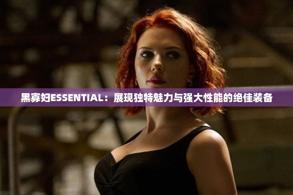 黑寡妇ESSENTIAL：展现独特魅力与强大性能的绝佳装备