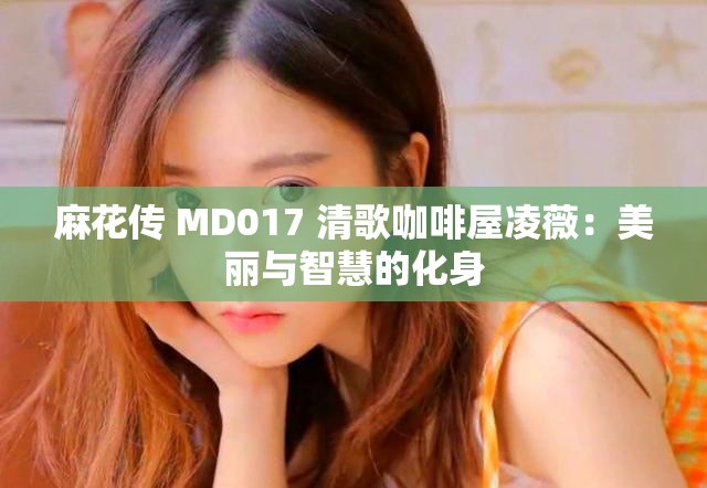 麻花传 MD017 清歌咖啡屋凌薇：美丽与智慧的化身