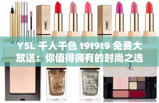 YSL 千人千色 t9t9t9 免费大放送：你值得拥有的时尚之选