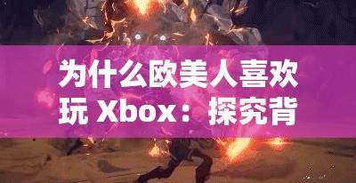 为什么欧美人喜欢玩 Xbox：探究背后的原因