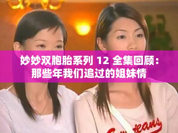 妙妙双胞胎系列 12 全集回顾：那些年我们追过的姐妹情