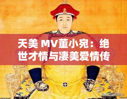 天美 MV董小宛：绝世才情与凄美爱情传奇