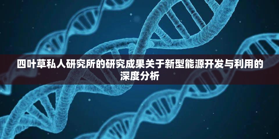 四叶草私人研究所的研究成果关于新型能源开发与利用的深度分析