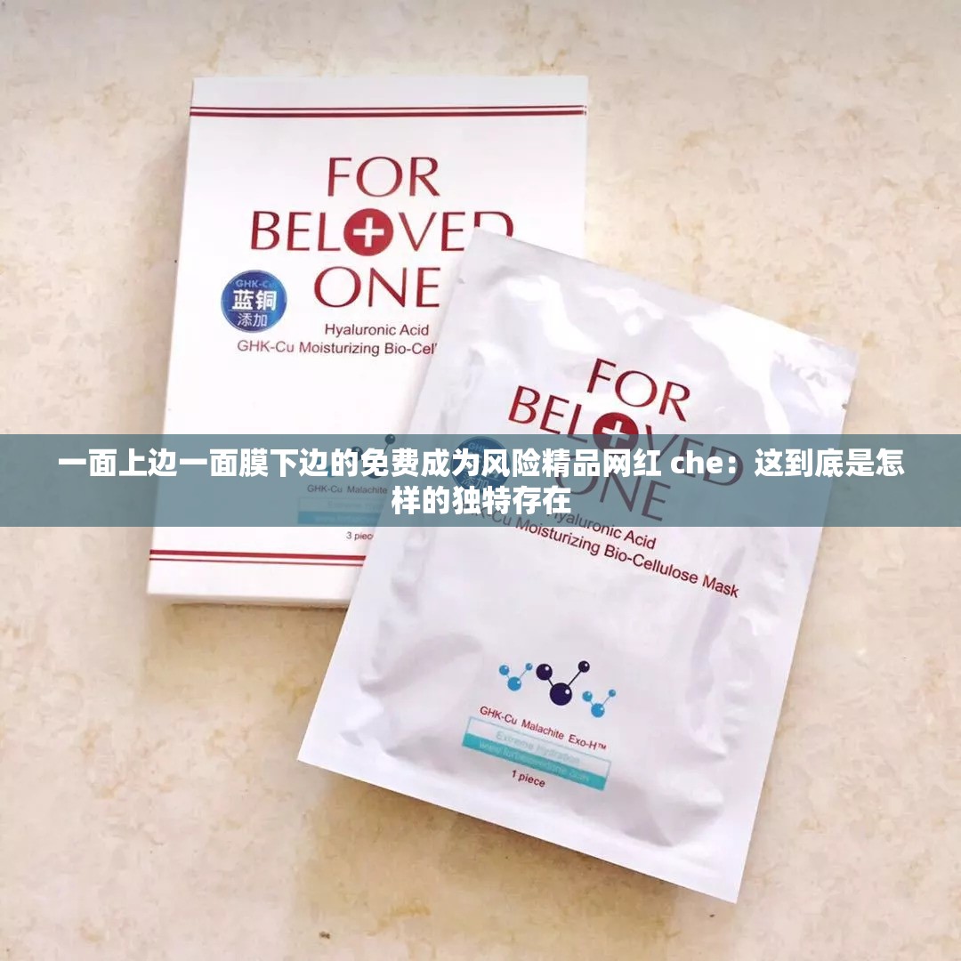 一面上边一面膜下边的免费成为风险精品网红 che：这到底是怎样的独特存在