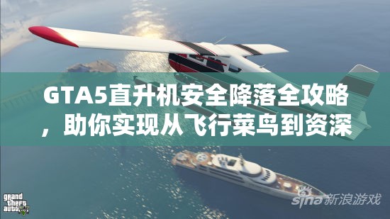 GTA5直升机安全降落全攻略，助你实现从飞行菜鸟到资深老鸟的华丽转变