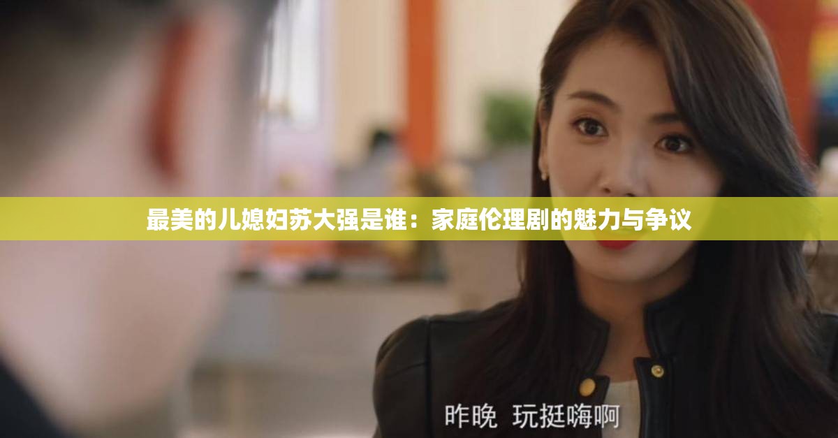 最美的儿媳妇苏大强是谁：家庭伦理剧的魅力与争议