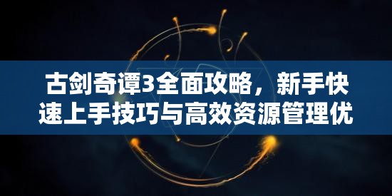 古剑奇谭3全面攻略，新手快速上手技巧与高效资源管理优化指南