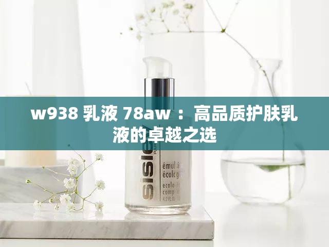 w938 乳液 78aw ：高品质护肤乳液的卓越之选