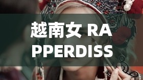 越南女 RAPPERDISS 大战：激烈交锋背后的音乐较量与文化碰撞