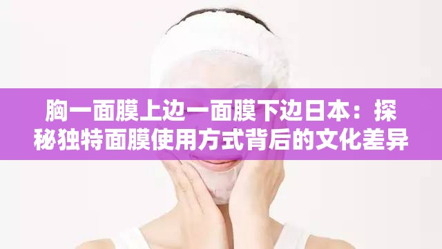 胸一面膜上边一面膜下边日本：探秘独特面膜使用方式背后的文化差异