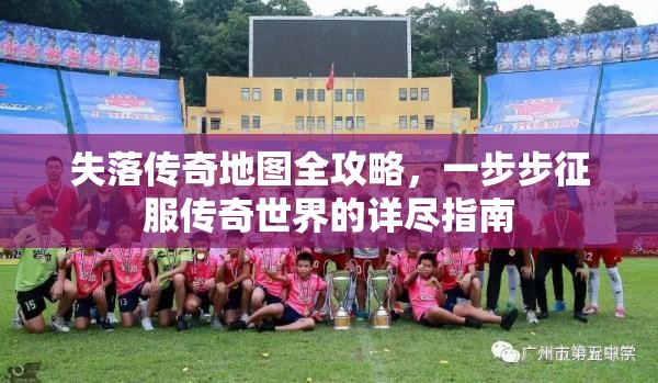 失落传奇地图全攻略，一步步征服传奇世界的详尽指南