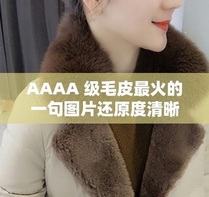 AAAA 级毛皮最火的一句图片还原度清晰：引领时尚潮流的独特魅力