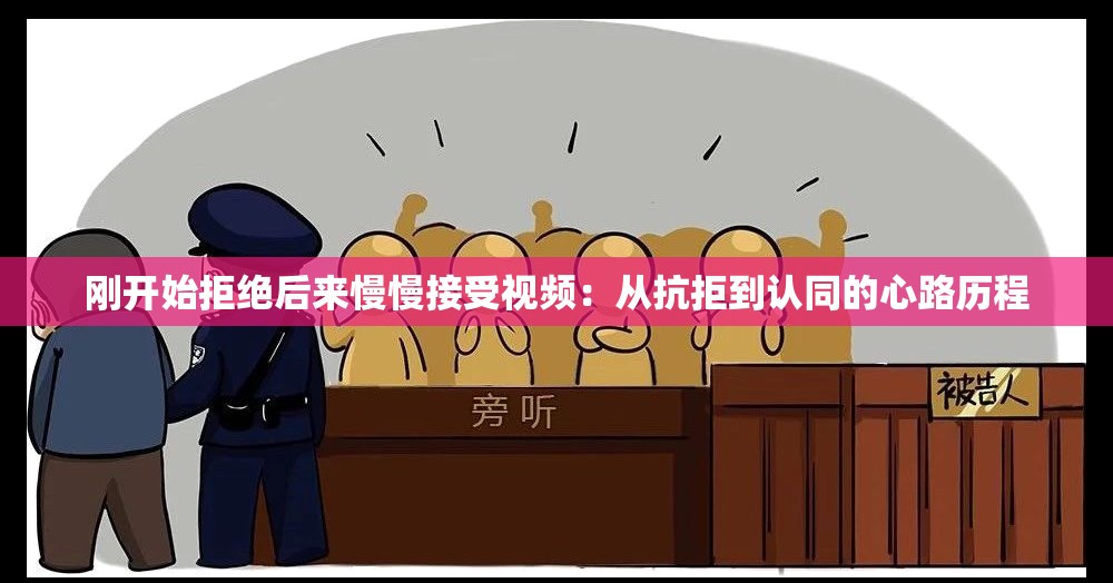 刚开始拒绝后来慢慢接受视频：从抗拒到认同的心路历程