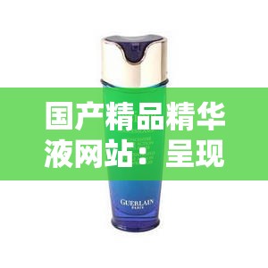 国产精品精华液网站：呈现优质护肤精华的平台