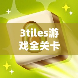 3tiles游戏全关卡深度揭秘，掌握高效攻略，畅享无尽益智解谜乐趣