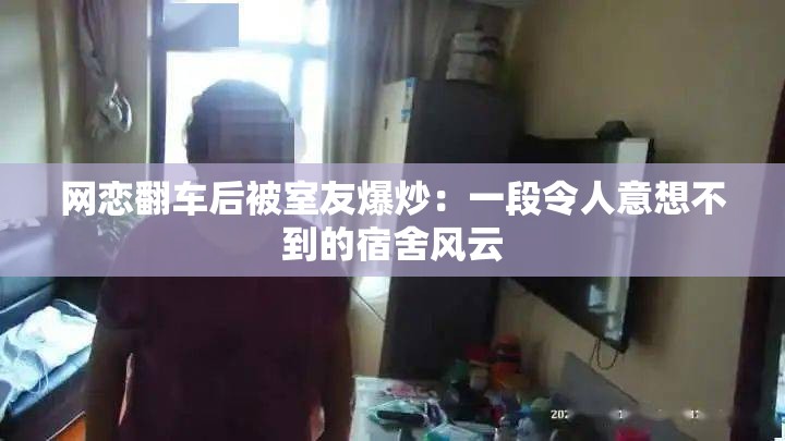 网恋翻车后被室友爆炒：一段令人意想不到的宿舍风云