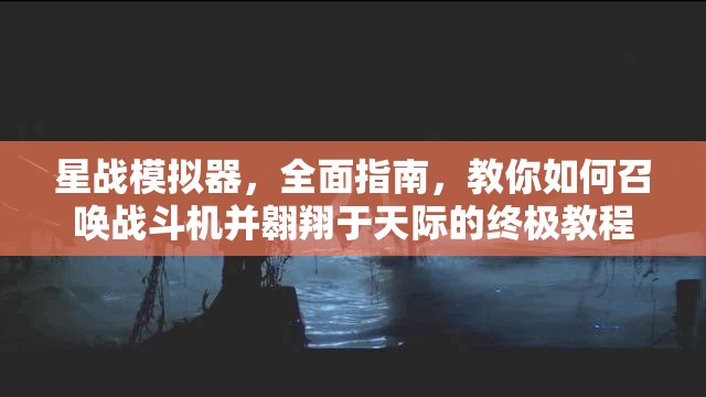 星战模拟器，全面指南，教你如何召唤战斗机并翱翔于天际的终极教程