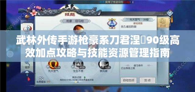 武林外传手游枪豪系刀君涅槃90级高效加点攻略与技能资源管理指南