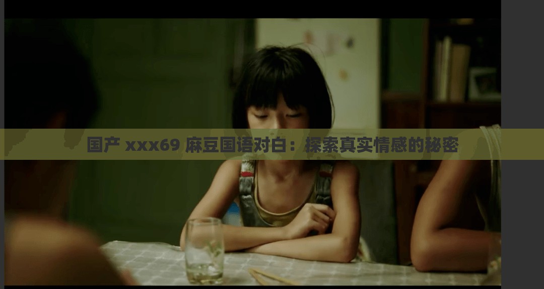 国产 xxx69 麻豆国语对白：探索真实情感的秘密