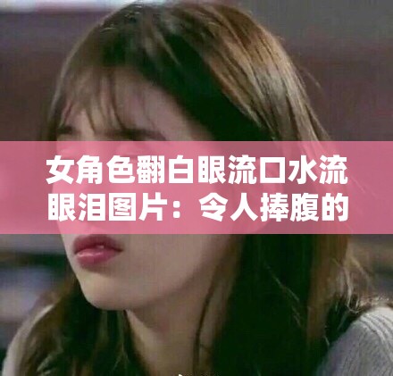 女角色翻白眼流口水流眼泪图片：令人捧腹的奇特表情