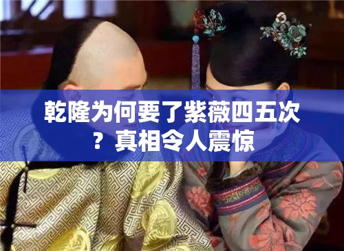 乾隆为何要了紫薇四五次？真相令人震惊