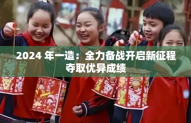 2024 年一造：全力备战开启新征程夺取优异成绩