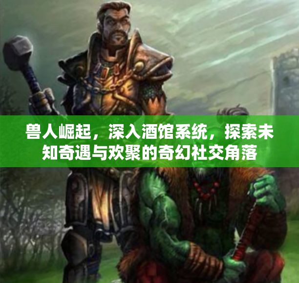 兽人崛起，深入酒馆系统，探索未知奇遇与欢聚的奇幻社交角落