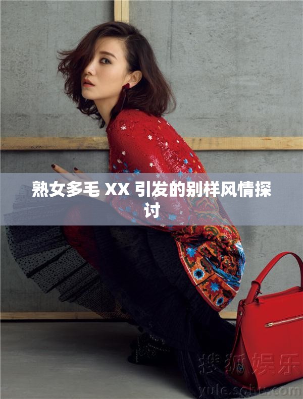 熟女多毛 XX 引发的别样风情探讨