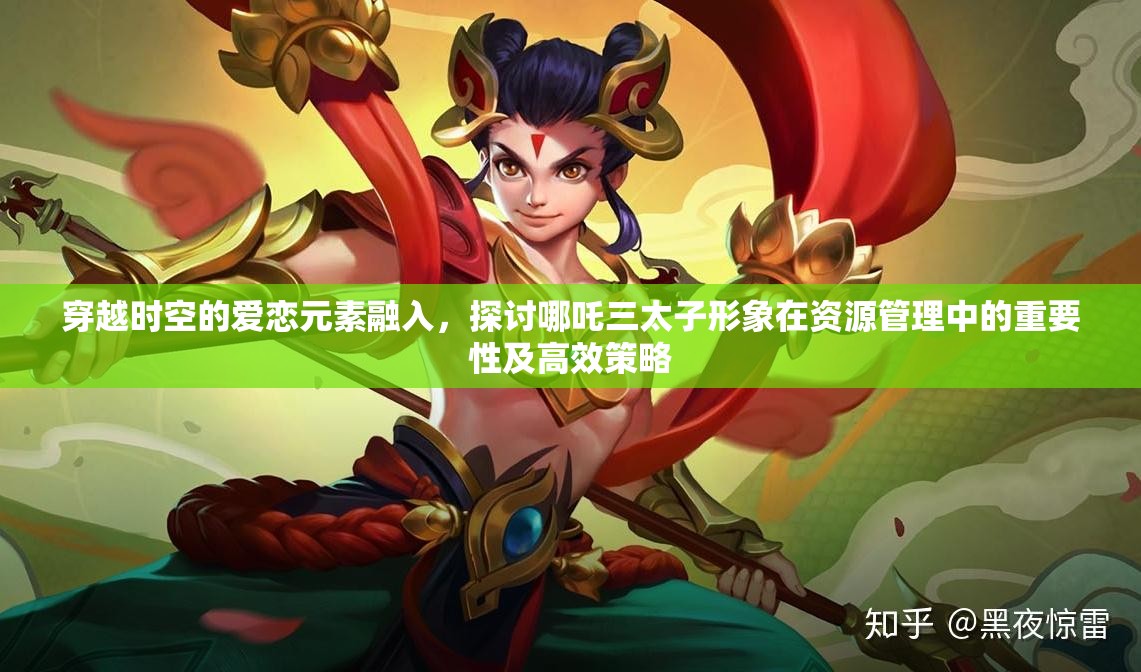 穿越时空的爱恋元素融入，探讨哪吒三太子形象在资源管理中的重要性及高效策略