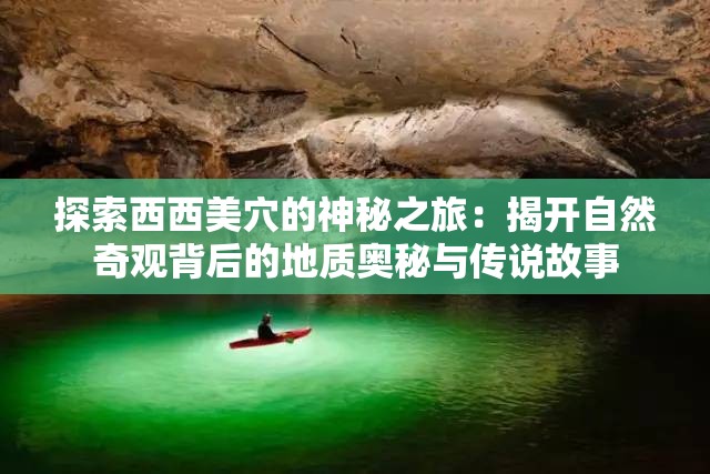 探索西西美穴的神秘之旅：揭开自然奇观背后的地质奥秘与传说故事