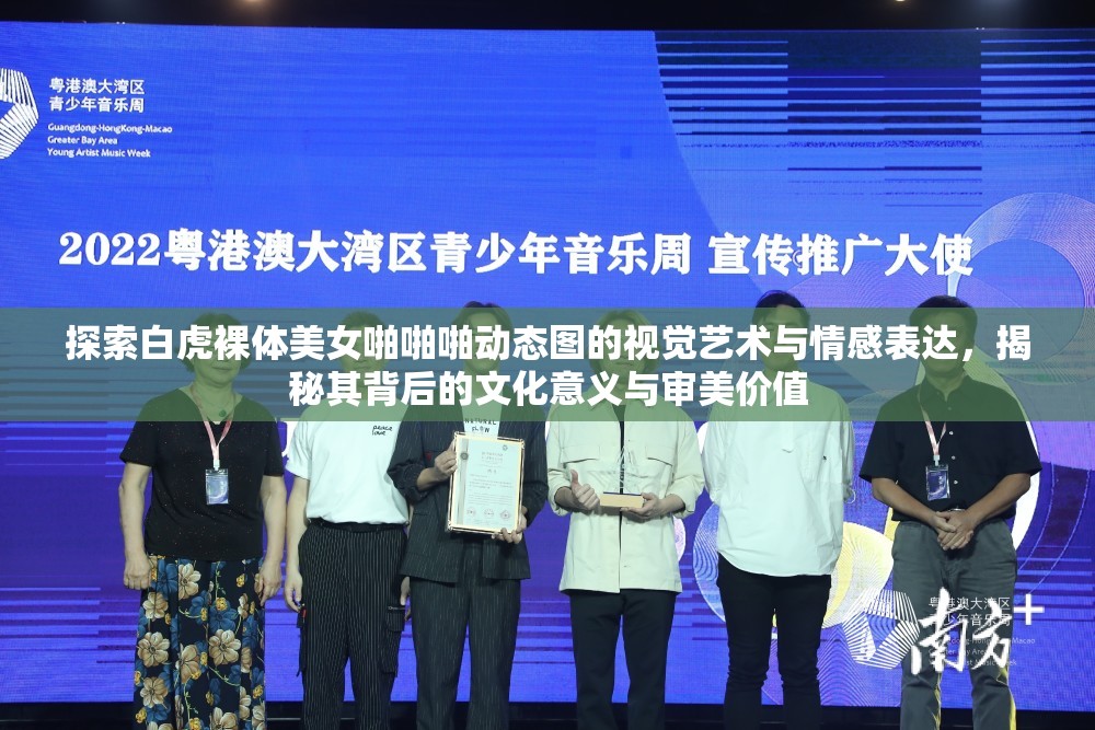 探索白虎裸体美女啪啪啪动态图的视觉艺术与情感表达，揭秘其背后的文化意义与审美价值