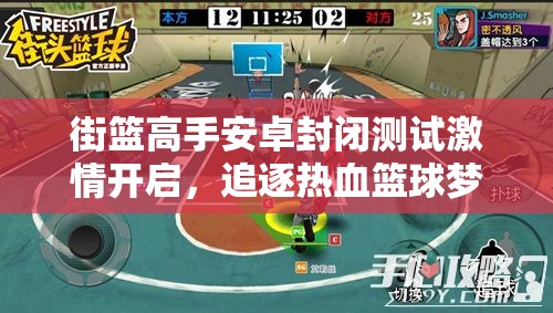 街篮高手安卓封闭测试激情开启，追逐热血篮球梦想之旅即将上演！