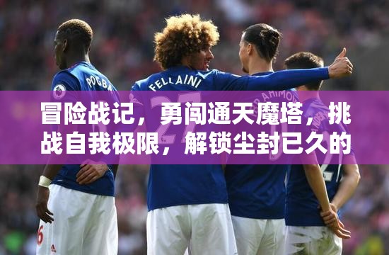 冒险战记，勇闯通天魔塔，挑战自我极限，解锁尘封已久的未知传奇