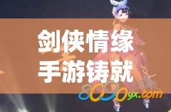 剑侠情缘手游铸就传奇新篇章，深度解析铭刻系统特色与玩法