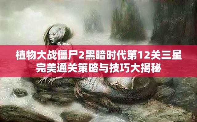 植物大战僵尸2黑暗时代第12关三星完美通关策略与技巧大揭秘