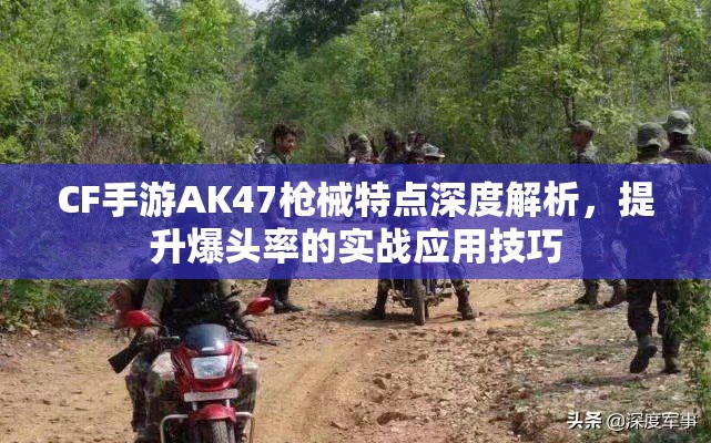 CF手游AK47枪械特点深度解析，提升爆头率的实战应用技巧