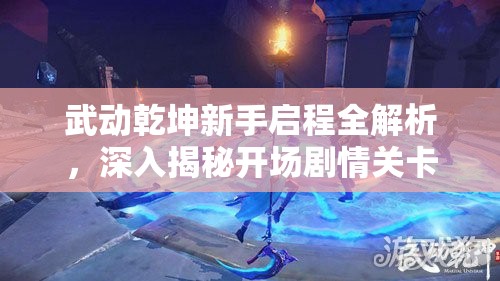 武动乾坤新手启程全解析，深入揭秘开场剧情关卡与探秘之旅
