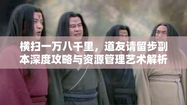 横扫一万八千里，道友请留步副本深度攻略与资源管理艺术解析