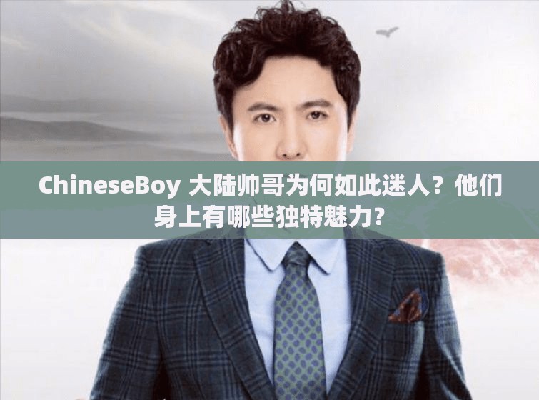 ChineseBoy 大陆帅哥为何如此迷人？他们身上有哪些独特魅力？
