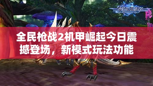 全民枪战2机甲崛起今日震撼登场，新模式玩法功能趣味全面升级？