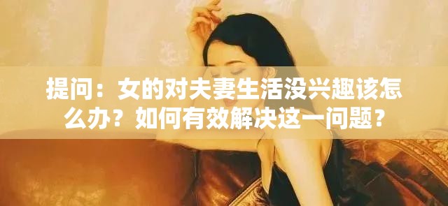 提问：女的对夫妻生活没兴趣该怎么办？如何有效解决这一问题？