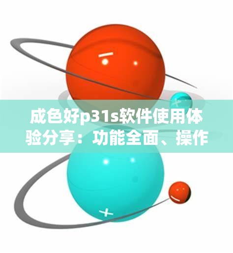 成色好p31s软件使用体验分享：功能全面、操作简便，提升工作效率的最佳选择