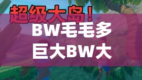 BW毛毛多巨大BW大BW探秘现已免费开放，揭秘神秘BW世界中的无限可能与精彩故事