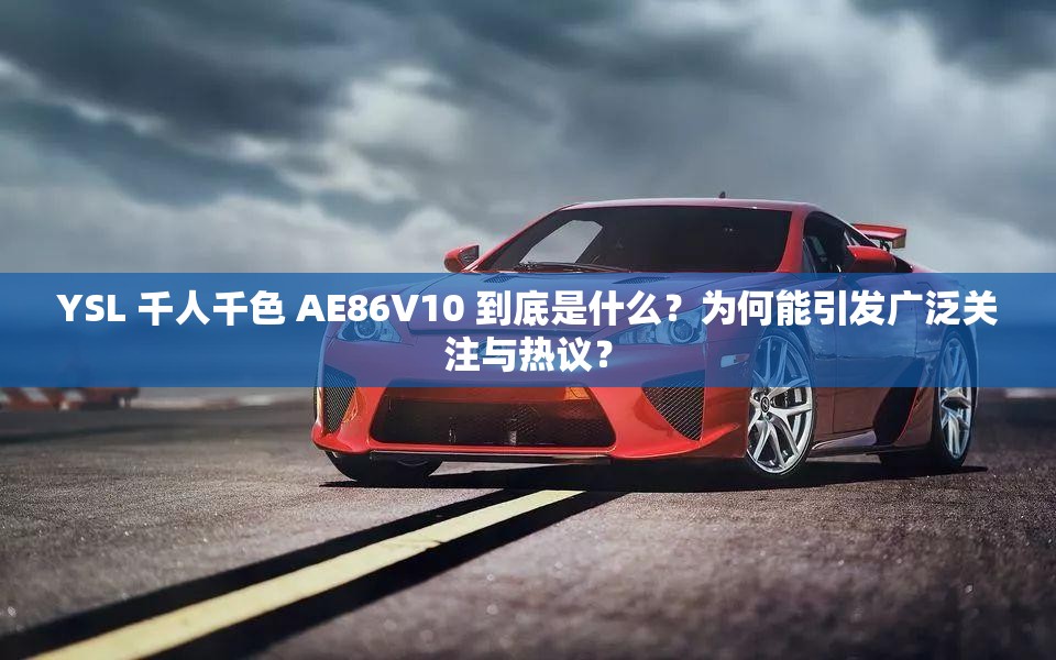 YSL 千人千色 AE86V10 到底是什么？为何能引发广泛关注与热议？