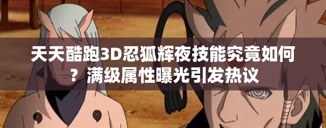 天天酷跑3D忍狐辉夜技能究竟如何？满级属性曝光引发热议