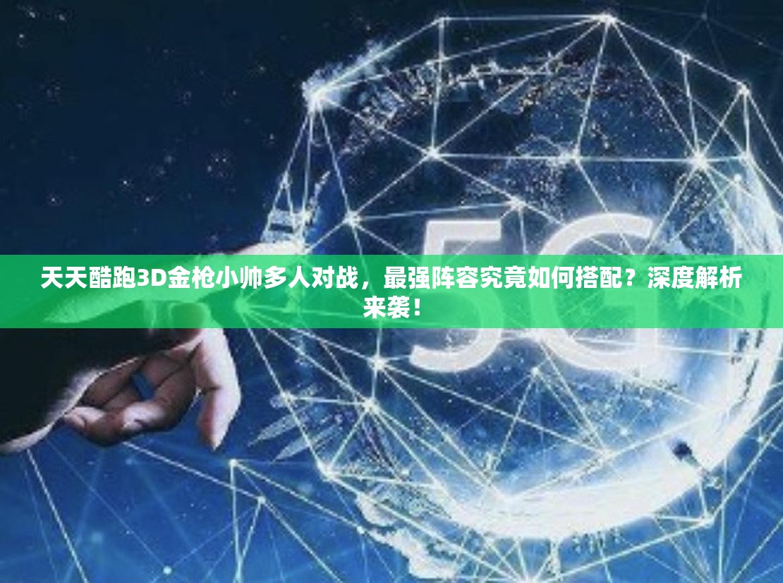 天天酷跑3D金枪小帅多人对战，最强阵容究竟如何搭配？深度解析来袭！