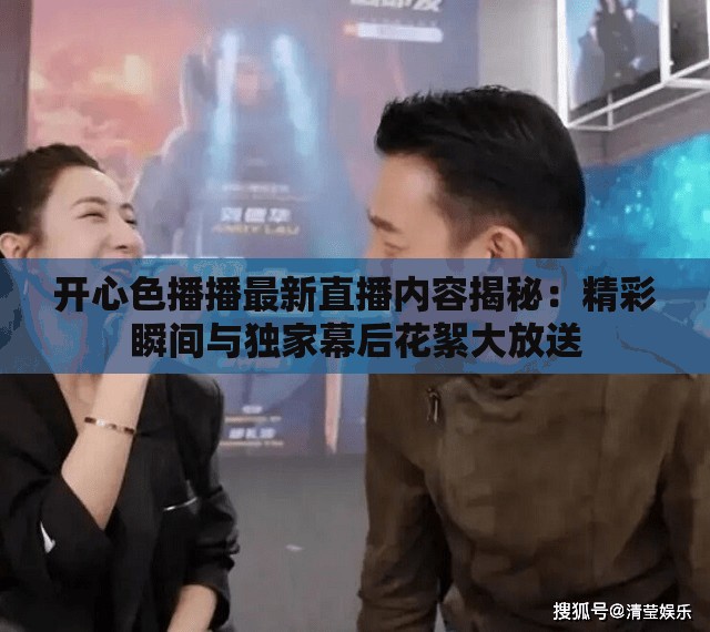 开心色播播最新直播内容揭秘：精彩瞬间与独家幕后花絮大放送